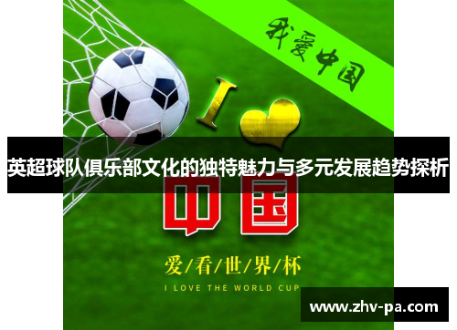 英超球队俱乐部文化的独特魅力与多元发展趋势探析