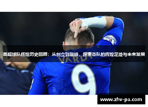 英超球队辉煌历史回顾：从创立到巅峰，探索各队的辉煌足迹与未来发展