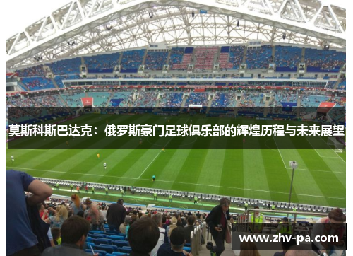 莫斯科斯巴达克：俄罗斯豪门足球俱乐部的辉煌历程与未来展望