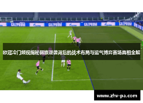 欧冠冷门频现揭秘弱旅逆袭背后的战术布局与运气博弈赛场真相全解