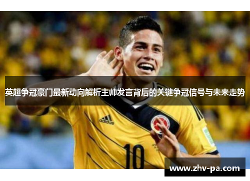 英超争冠豪门最新动向解析主帅发言背后的关键争冠信号与未来走势