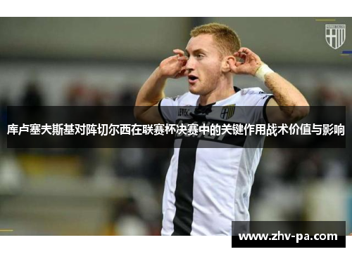 库卢塞夫斯基对阵切尔西在联赛杯决赛中的关键作用战术价值与影响