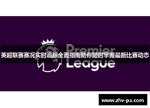 英超联赛赛况实时追踪全面指南助你随时掌握最新比赛动态