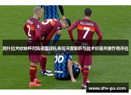 阿什拉夫欧联杯对阵德国球队表现深度解析与战术价值关键作用评估