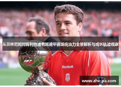从贝林厄姆对阵利物浦看其德甲赛场统治力全景解析与成长轨迹观察