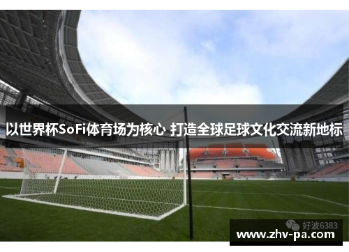 以世界杯SoFi体育场为核心 打造全球足球文化交流新地标