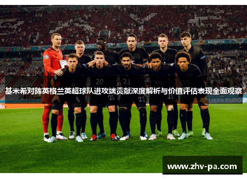 基米希对阵英格兰英超球队进攻端贡献深度解析与价值评估表现全面观察