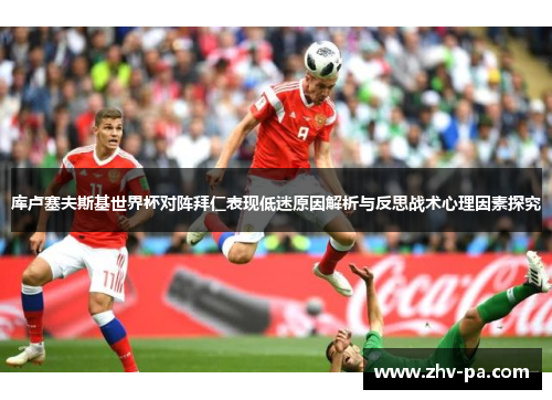 库卢塞夫斯基世界杯对阵拜仁表现低迷原因解析与反思战术心理因素探究