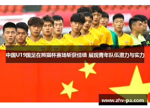 中国U19国足在熊猫杯赛场斩获佳绩 展现青年队伍潜力与实力