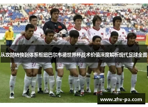 从攻防转换到体系枢纽巴尔韦德世界杯战术价值深度解析现代足球全面