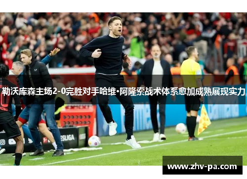 勒沃库森主场2-0完胜对手哈维·阿隆索战术体系愈加成熟展现实力