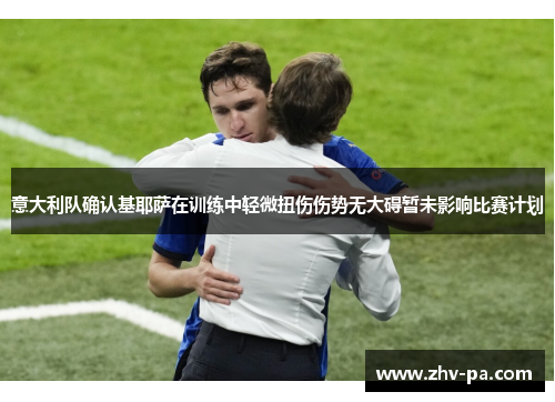 意大利队确认基耶萨在训练中轻微扭伤伤势无大碍暂未影响比赛计划