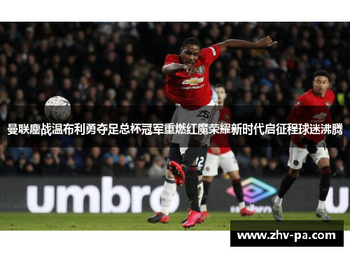 曼联鏖战温布利勇夺足总杯冠军重燃红魔荣耀新时代启征程球迷沸腾 曼联鏖战温布利勇夺足总杯冠军重燃红魔荣耀新时代启征程球迷沸腾