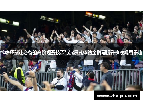 欧联杯球迷必备的高阶观赛技巧与沉浸式体验全指南提升夜晚观看乐趣 欧联杯球迷必备的高阶观赛技巧与沉浸式体验全指南提升夜晚观看乐趣