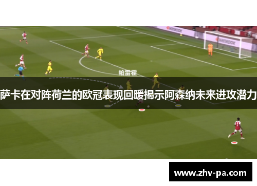 萨卡在对阵荷兰的欧冠表现回暖揭示阿森纳未来进攻潜力