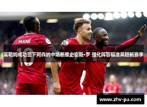 富勒姆成功签下阿森纳中场新星史密斯·罗 强化阵容瞄准英超新赛季