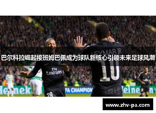 巴尔科拉崛起接班姆巴佩成为球队新核心引领未来足球风潮