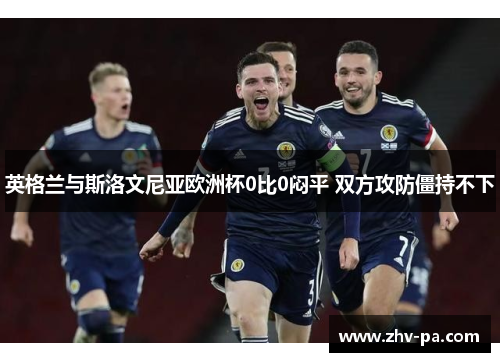 英格兰与斯洛文尼亚欧洲杯0比0闷平 双方攻防僵持不下